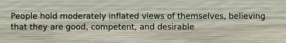 People hold moderately inflated views of themselves, believing that they are good, competent, and desirable