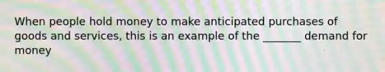 When people hold money to make anticipated purchases of goods and services, this is an example of the _______ demand for money