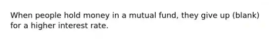 When people hold money in a mutual fund, they give up (blank) for a higher interest rate.