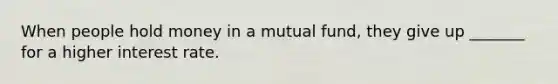 When people hold money in a mutual fund, they give up _______ for a higher interest rate.