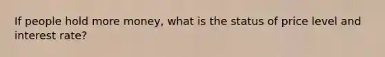 If people hold more money, what is the status of price level and interest rate?