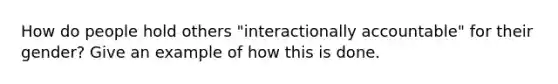 How do people hold others "interactionally accountable" for their gender? Give an example of how this is done.