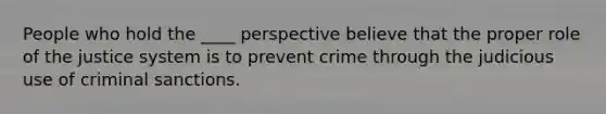 People who hold the ____ perspective believe that the proper role of the justice system is to prevent crime through the judicious use of criminal sanctions.