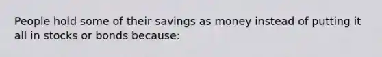 People hold some of their savings as money instead of putting it all in stocks or bonds because: