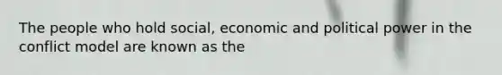 The people who hold social, economic and political power in the conflict model are known as the