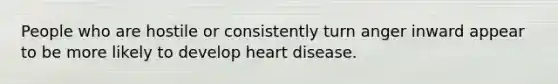 People who are hostile or consistently turn anger inward appear to be more likely to develop heart disease.