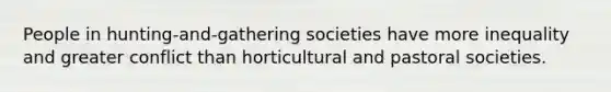 People in hunting-and-gathering societies have more inequality and greater conflict than horticultural and pastoral societies.