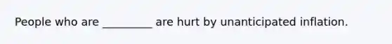 People who are _________ are hurt by unanticipated inflation.