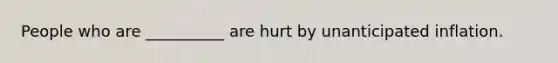 People who are __________ are hurt by unanticipated inflation.