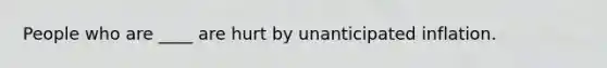 People who are ____ are hurt by unanticipated inflation.