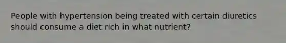 People with hypertension being treated with certain diuretics should consume a diet rich in what nutrient?