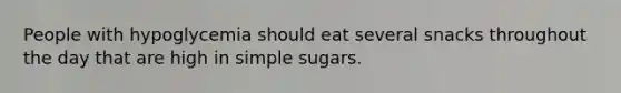 People with hypoglycemia should eat several snacks throughout the day that are high in simple sugars.