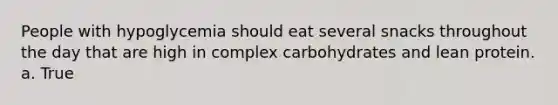 People with hypoglycemia should eat several snacks throughout the day that are high in complex carbohydrates and lean protein. a. True