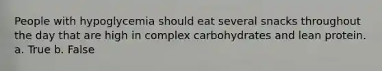 People with hypoglycemia should eat several snacks throughout the day that are high in complex carbohydrates and lean protein. a. True b. False