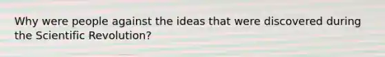 Why were people against the ideas that were discovered during the Scientific Revolution?