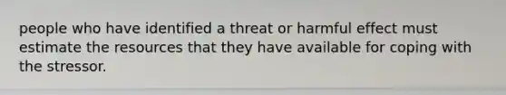 people who have identified a threat or harmful effect must estimate the resources that they have available for coping with the stressor.