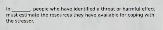In ________, people who have identified a threat or harmful effect must estimate the resources they have available for coping with the stressor.