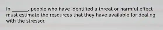 In _______, people who have identified a threat or harmful effect must estimate the resources that they have available for dealing with the stressor.