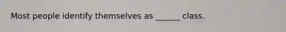 Most people identify themselves as ______ class.