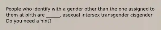 People who identify with a gender other than the one assigned to them at birth are ______. asexual intersex transgender cisgender Do you need a hint?