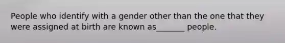 People who identify with a gender other than the one that they were assigned at birth are known as_______ people.