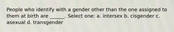 People who identify with a gender other than the one assigned to them at birth are ______. Select one: a. intersex b. cisgender c. asexual d. transgender