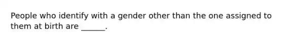 People who identify with a gender other than the one assigned to them at birth are ______.