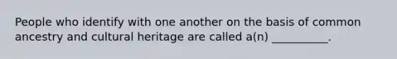 People who identify with one another on the basis of common ancestry and cultural heritage are called a(n) __________.