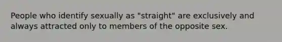 People who identify sexually as "straight" are exclusively and always attracted only to members of the opposite sex.