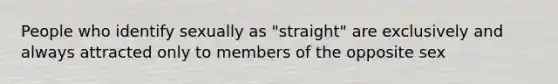 People who identify sexually as "straight" are exclusively and always attracted only to members of the opposite sex