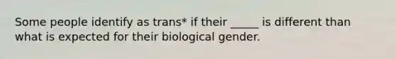 Some people identify as trans* if their _____ is different than what is expected for their biological gender.