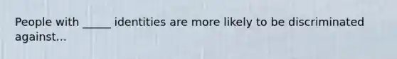 People with _____ identities are more likely to be discriminated against...