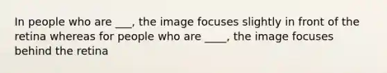 In people who are ___, the image focuses slightly in front of the retina whereas for people who are ____, the image focuses behind the retina