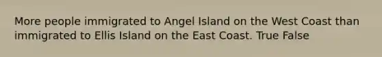 More people immigrated to Angel Island on the West Coast than immigrated to Ellis Island on the East Coast. True False