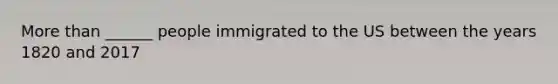 More than ______ people immigrated to the US between the years 1820 and 2017