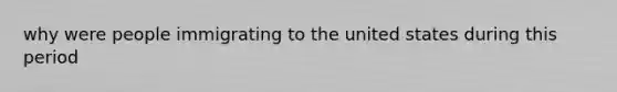 why were people immigrating to the united states during this period