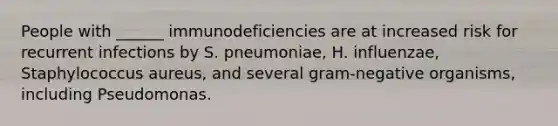 People with ______ immunodeficiencies are at increased risk for recurrent infections by S. pneumoniae, H. influenzae, Staphylococcus aureus, and several gram-negative organisms, including Pseudomonas.