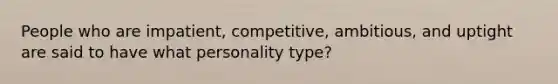 People who are impatient, competitive, ambitious, and uptight are said to have what personality type?