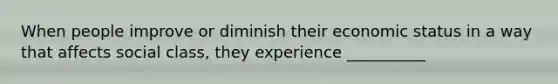 When people improve or diminish their economic status in a way that affects social class, they experience __________