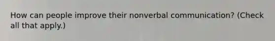How can people improve their nonverbal communication? (Check all that apply.)