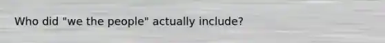 Who did "we the people" actually include?