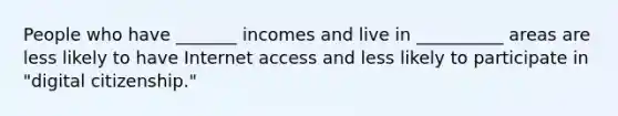 People who have _______ incomes and live in __________ areas are less likely to have Internet access and less likely to participate in "digital citizenship."