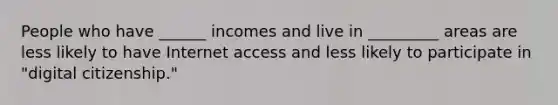 People who have ______ incomes and live in _________ areas are less likely to have Internet access and less likely to participate in "digital citizenship."