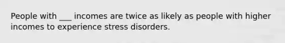 People with ___ incomes are twice as likely as people with higher incomes to experience stress disorders.