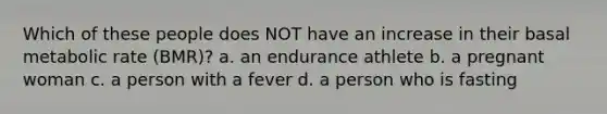 Which of these people does NOT have an increase in their basal metabolic rate (BMR)? a. an endurance athlete b. a pregnant woman c. a person with a fever d. a person who is fasting