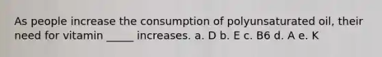 As people increase the consumption of polyunsaturated oil, their need for vitamin _____ increases. a. D b. E c. B6 d. A e. K