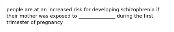 people are at an increased risk for developing schizophrenia if their mother was exposed to _______________ during the first trimester of pregnancy