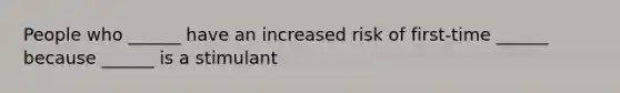 People who ______ have an increased risk of first-time ______ because ______ is a stimulant