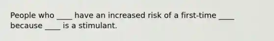 People who ____ have an increased risk of a first-time ____ because ____ is a stimulant.