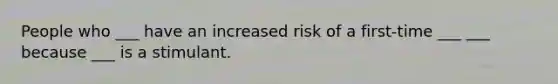 People who ___ have an increased risk of a first-time ___ ___ because ___ is a stimulant.